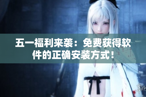 五一福利来袭：免费获得软件的正确安装方式！