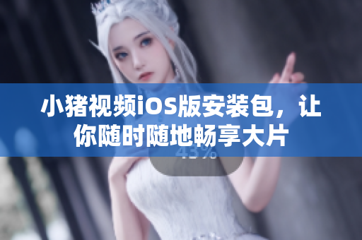 小猪视频iOS版安装包，让你随时随地畅享大片