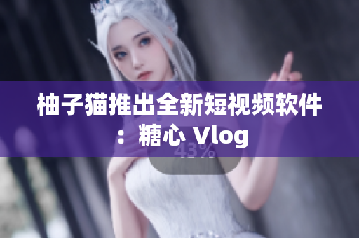 柚子猫推出全新短视频软件：糖心 Vlog