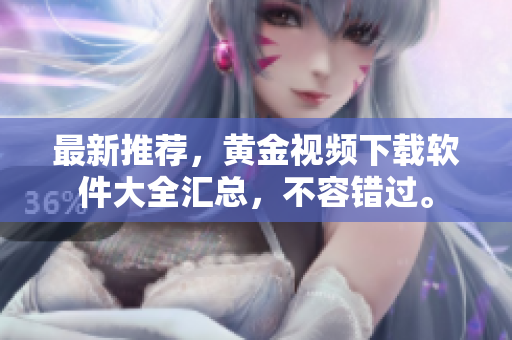 最新推荐，黄金视频下载软件大全汇总，不容错过。