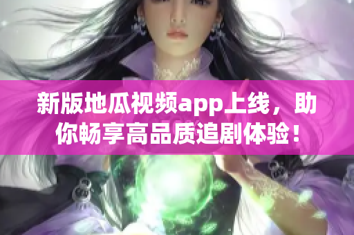 新版地瓜视频app上线，助你畅享高品质追剧体验！