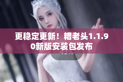 更稳定更新！糟老头1.1.90新版安装包发布