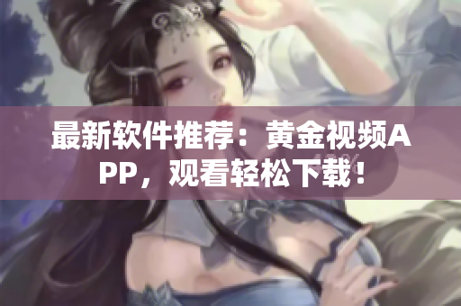 最新软件推荐：黄金视频APP，观看轻松下载！