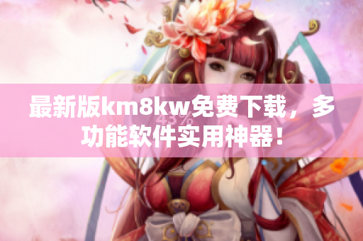 最新版km8kw免费下载，多功能软件实用神器！