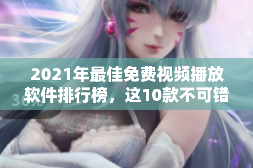 2021年最佳免费视频播放软件排行榜，这10款不可错过！