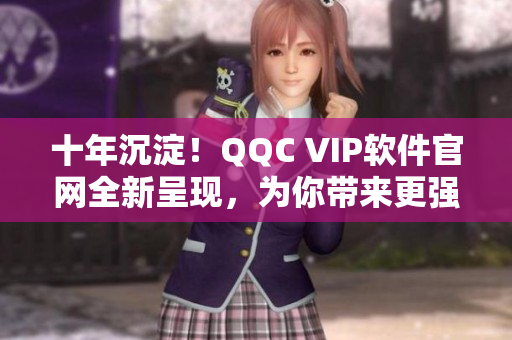 十年沉淀！QQC VIP软件官网全新呈现，为你带来更强大的功能