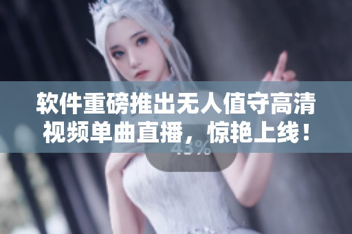 软件重磅推出无人值守高清视频单曲直播，惊艳上线！