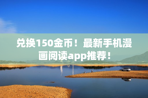 兑换150金币！最新手机漫画阅读app推荐！