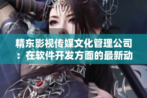 精东影视传媒文化管理公司：在软件开发方面的最新动态