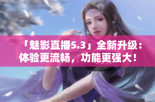 「魅影直播5.3」全新升级：体验更流畅，功能更强大！