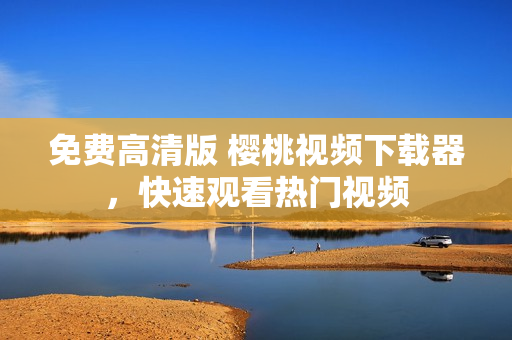 免费高清版 樱桃视频下载器，快速观看热门视频