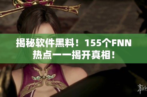 揭秘软件黑料！155个FNN热点一一揭开真相！