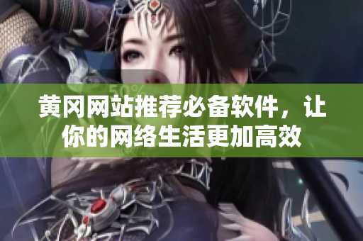 黄冈网站推荐必备软件，让你的网络生活更加高效