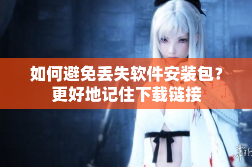 如何避免丢失软件安装包？更好地记住下载链接