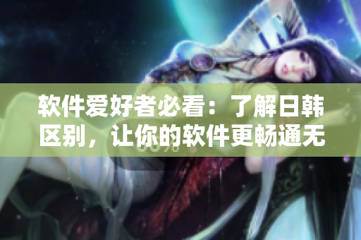 软件爱好者必看：了解日韩区别，让你的软件更畅通无阻！