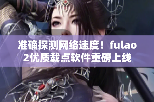 准确探测网络速度！fulao2优质载点软件重磅上线