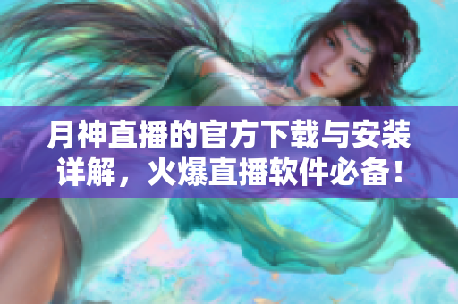 月神直播的官方下载与安装详解，火爆直播软件必备！