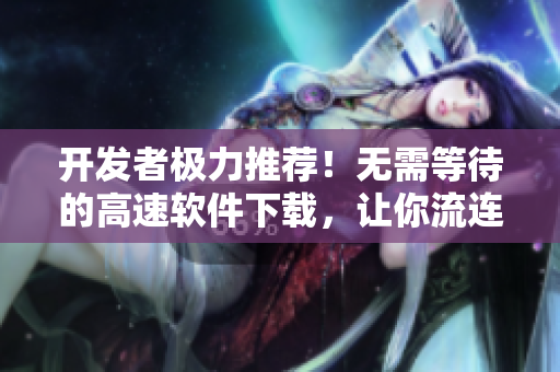开发者极力推荐！无需等待的高速软件下载，让你流连忘返！