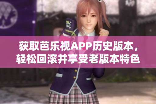 获取芭乐视APP历史版本，轻松回滚并享受老版本特色功能。