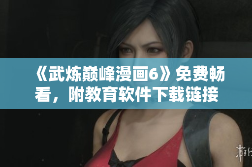 《武炼巅峰漫画6》免费畅看，附教育软件下载链接