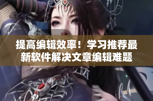 提高编辑效率！学习推荐最新软件解决文章编辑难题