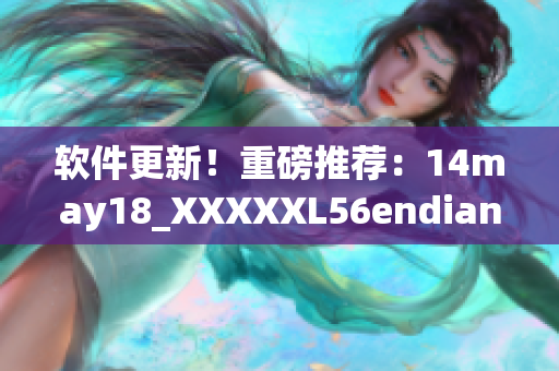 软件更新！重磅推荐：14may18_XXXXXL56endian改善用户体验(1)