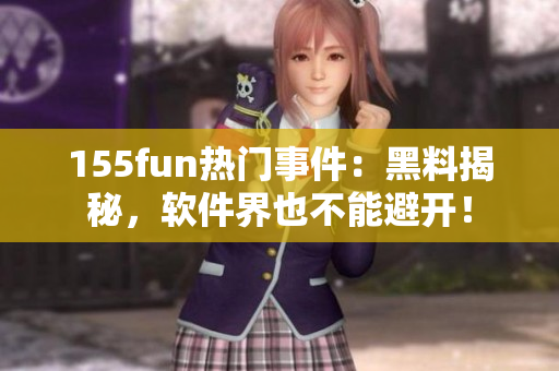 155fun热门事件：黑料揭秘，软件界也不能避开！