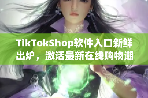 TikTokShop软件入口新鲜出炉，激活最新在线购物潮流！
