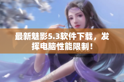 最新魅影5.3软件下载，发挥电脑性能限制！