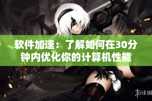 软件加速：了解如何在30分钟内优化你的计算机性能