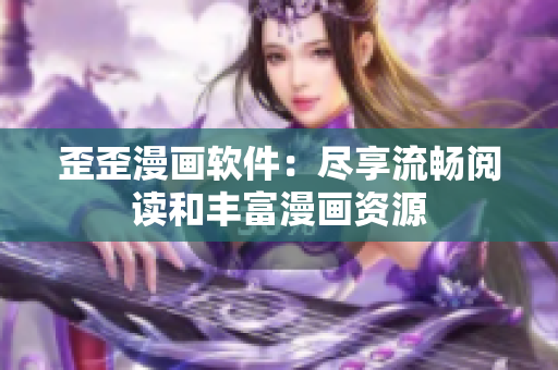 歪歪漫画软件：尽享流畅阅读和丰富漫画资源