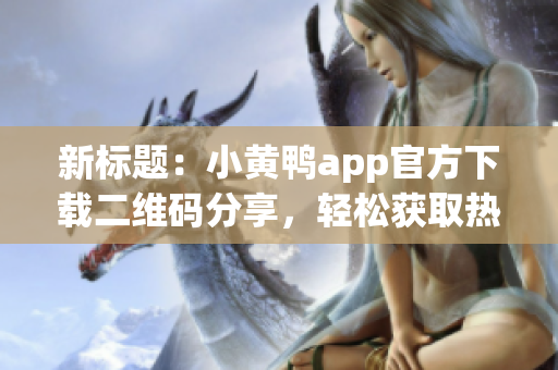 新标题：小黄鸭app官方下载二维码分享，轻松获取热门软件