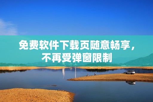 免费软件下载页随意畅享，不再受弹窗限制