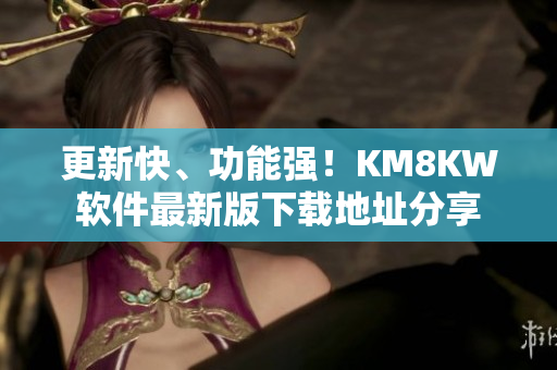 更新快、功能强！KM8KW软件最新版下载地址分享
