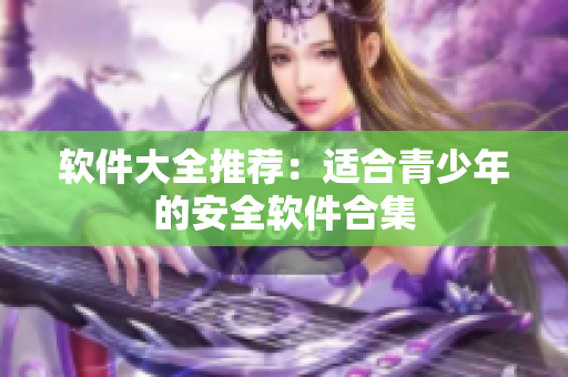 软件大全推荐：适合青少年的安全软件合集