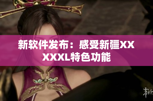 新软件发布：感受新疆XXXXXL特色功能