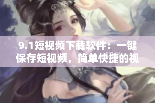 9.1短视频下载软件：一键保存短视频，简单快捷的视频下载利器