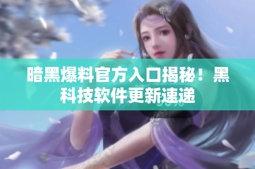 暗黑爆料官方入口揭秘！黑科技软件更新速递