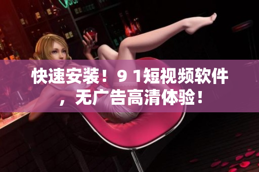 快速安装！9 1短视频软件，无广告高清体验！