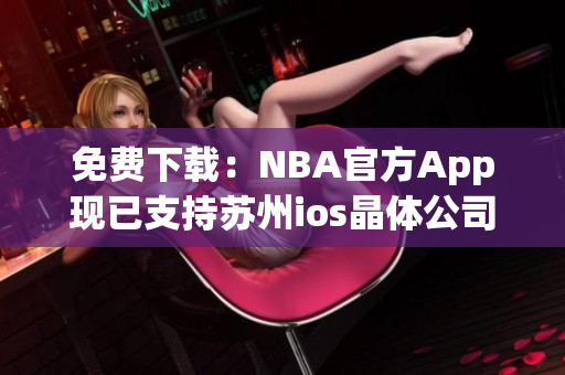 免费下载：NBA官方App现已支持苏州ios晶体公司技术