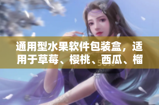 通用型水果软件包装盒，适用于草莓、樱桃、西瓜、榴莲等多种软件。