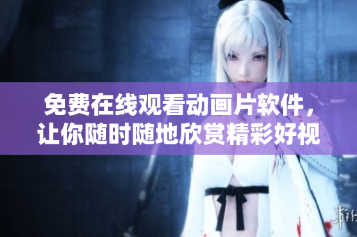 免费在线观看动画片软件，让你随时随地欣赏精彩好视听