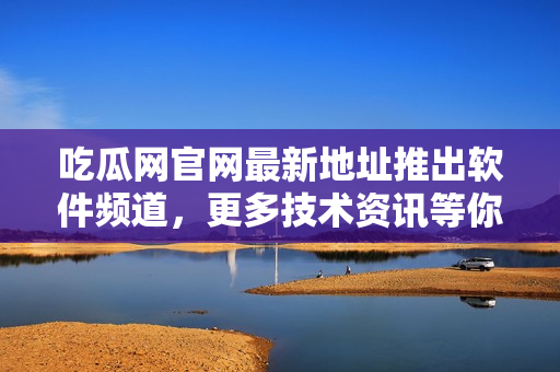 吃瓜网官网最新地址推出软件频道，更多技术资讯等你探索！