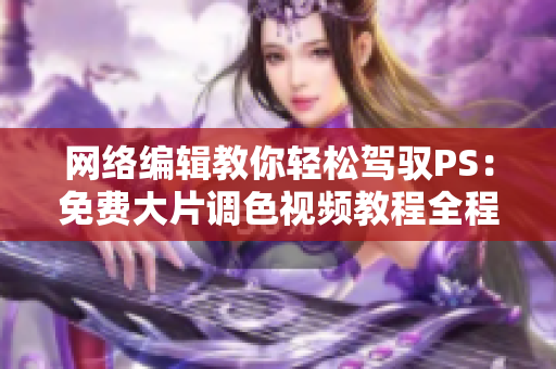 网络编辑教你轻松驾驭PS：免费大片调色视频教程全程解密