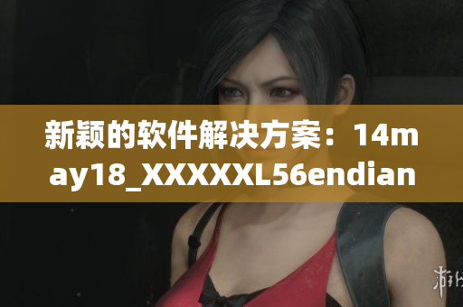 新颖的软件解决方案：14may18_XXXXXL56endian启发的灵感