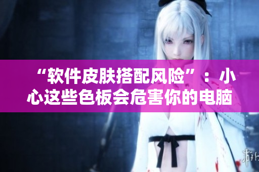 “软件皮肤搭配风险”：小心这些色板会危害你的电脑安全