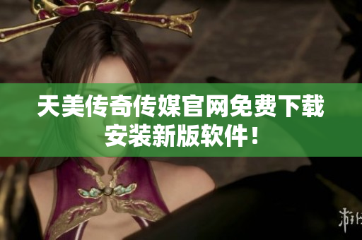 天美传奇传媒官网免费下载安装新版软件！