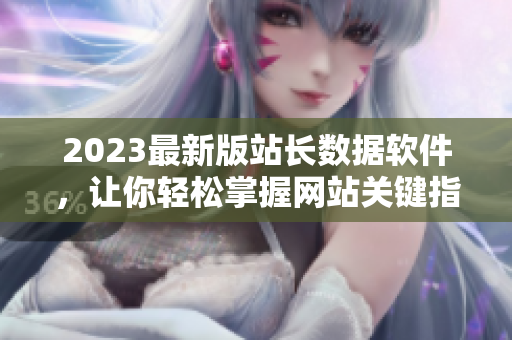 2023最新版站长数据软件，让你轻松掌握网站关键指标