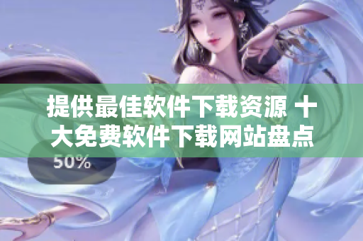 提供最佳软件下载资源 十大免费软件下载网站盘点