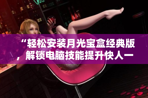 “轻松安装月光宝盒经典版，解锁电脑技能提升快人一步”